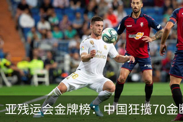 亚残运会金牌榜：中国狂揽70金断层领跑 乌兹别克力压日本排名第2