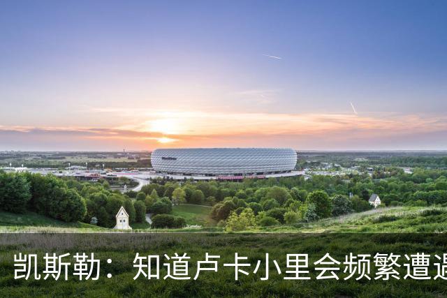 凯斯勒：知道卢卡小里会频繁遭遇包夹 要提升口袋传球阅读的能力
