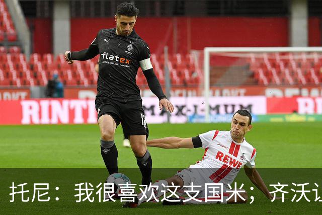 托尼：我很喜欢这支国米；齐沃让博尼首发可能是看重单兵突破