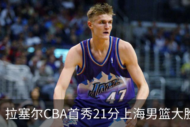 拉塞尔CBA首秀21分上海男篮大胜深圳，卫冕冠军开门红