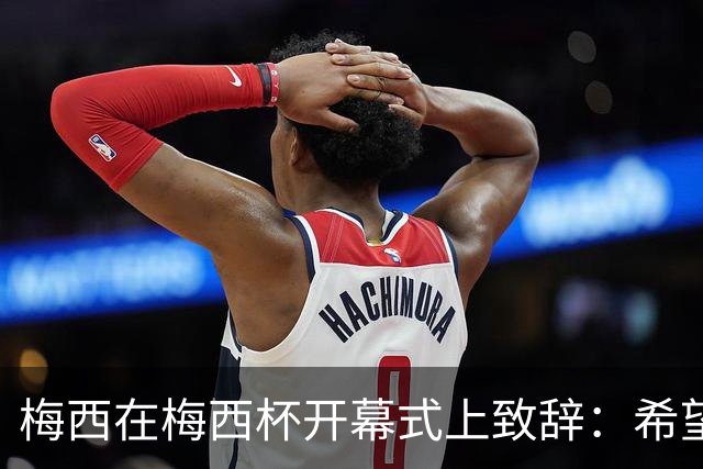 梅西在梅西杯开幕式上致辞：希望大家享受赛事，留下难忘的回忆