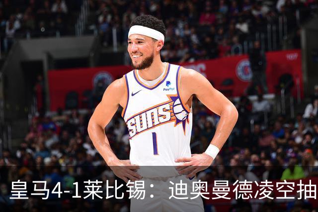 皇马4-1莱比锡：迪奥曼德凌空抽射回应天价转会费