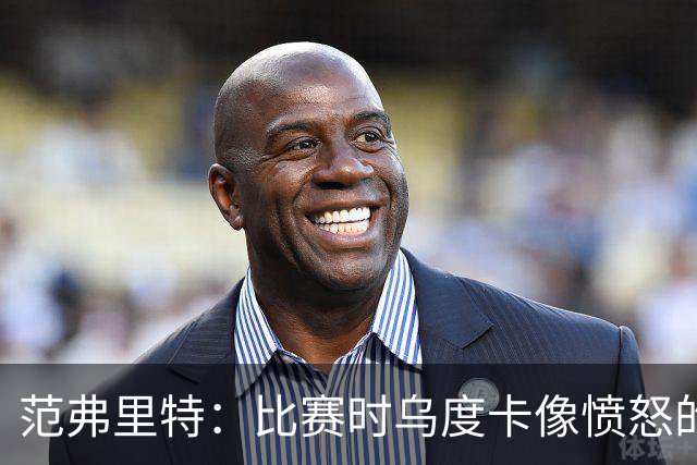 范弗里特：比赛时乌度卡像愤怒的公牛 我是和他球员间沟通的桥梁