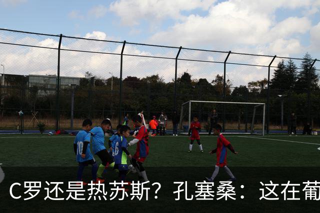 C罗还是热苏斯？孔塞桑：这在葡萄牙是个敏感话题，我不站队